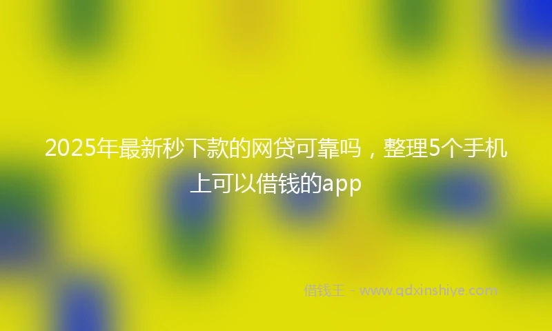 2025年最新秒下款的网贷可靠吗，整理5个手机上可以借钱的app