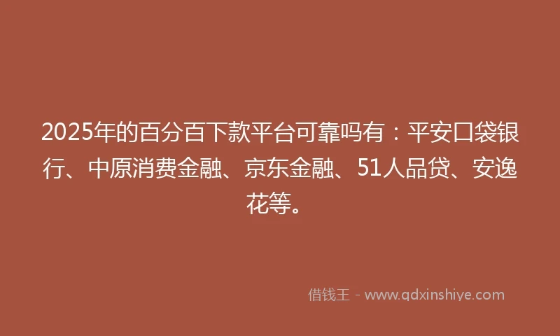 2025年的百分百下款平台可靠吗有：平安口袋银行、中原消费金融、京东金融、51人品贷、安逸花等。