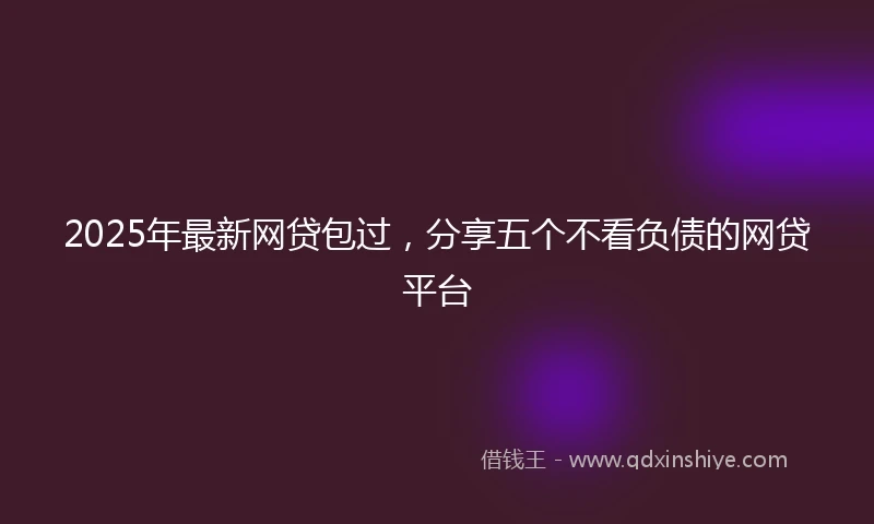 2025年最新网贷包过，分享五个不看负债的网贷平台