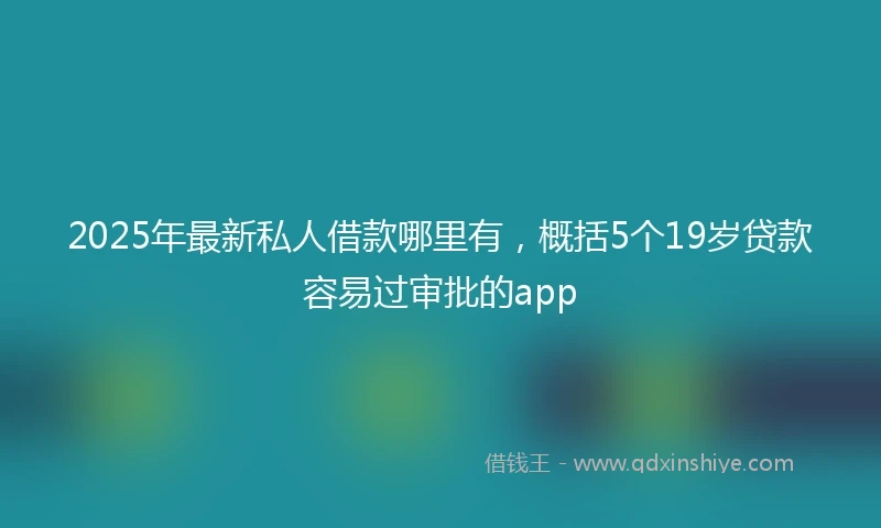 2025年最新私人借款哪里有，概括5个19岁贷款容易过审批的app