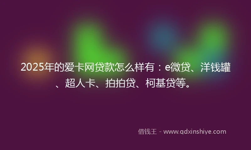 2025年的爱卡网贷款怎么样有：e微贷、洋钱罐、超人卡、拍拍贷、柯基贷等。