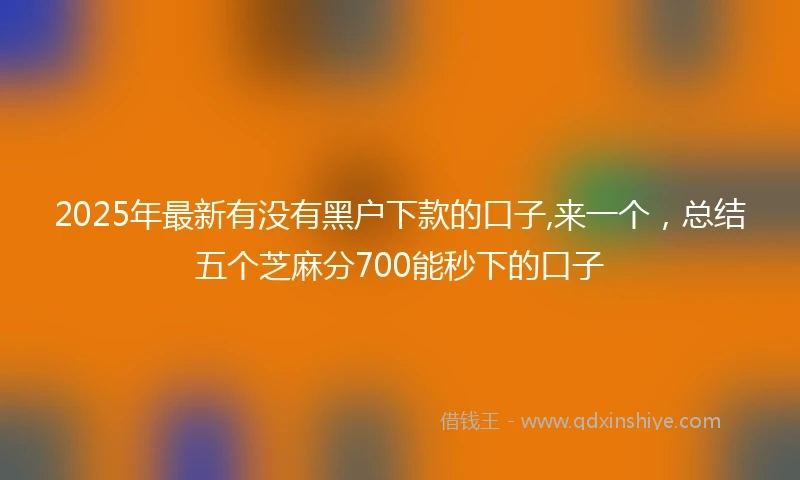 2025年最新有没有黑户下款的口子,来一个，总结五个芝麻分700能秒下的口子