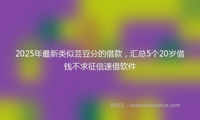 2025年最新类似芸豆分的借款，汇总5个20岁借钱不求征信速借软件