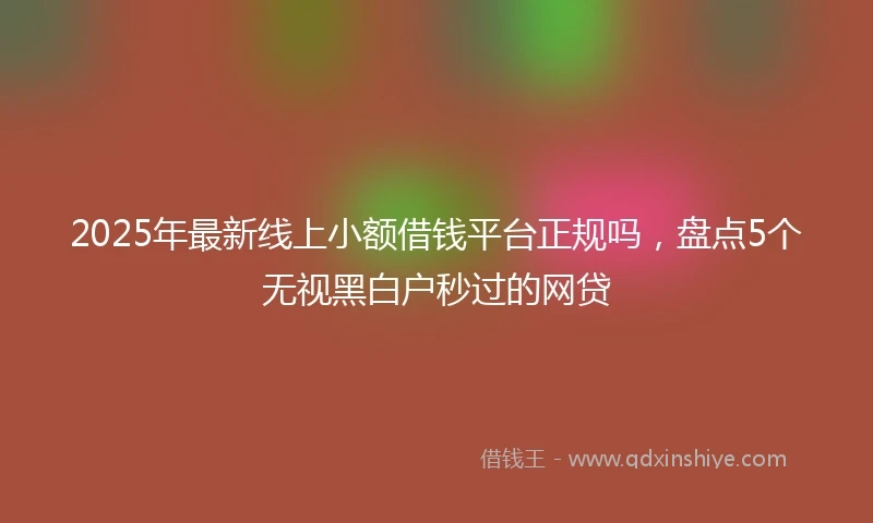 2025年最新线上小额借钱平台正规吗，盘点5个无视黑白户秒过的网贷
