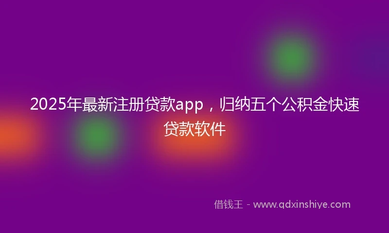 2025年最新注册贷款app，归纳五个公积金快速贷款软件