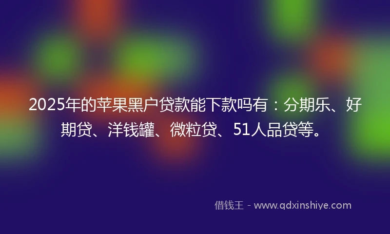2025年的苹果黑户贷款能下款吗有：分期乐、好期贷、洋钱罐、微粒贷、51人品贷等。