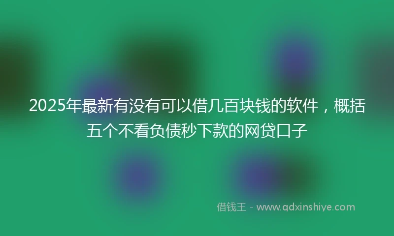 2025年最新有没有可以借几百块钱的软件，概括五个不看负债秒下款的网贷口子