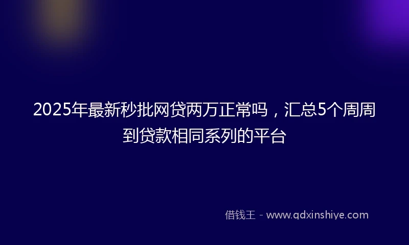 2025年最新秒批网贷两万正常吗，汇总5个周周到贷款相同系列的平台