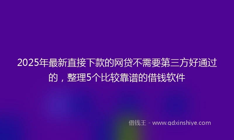 2025年最新直接下款的网贷不需要第三方好通过的，整理5个比较靠谱的借钱软件