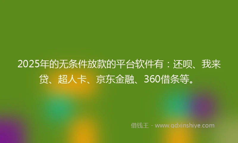 2025年的无条件放款的平台软件有：还呗、我来贷、超人卡、京东金融、360借条等。