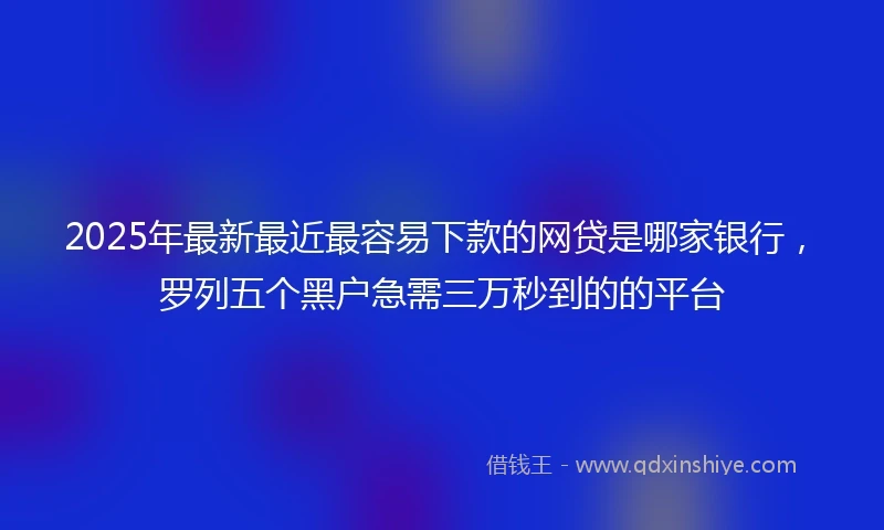 2025年最新最近最容易下款的网贷是哪家银行，罗列五个黑户急需三万秒到的的平台