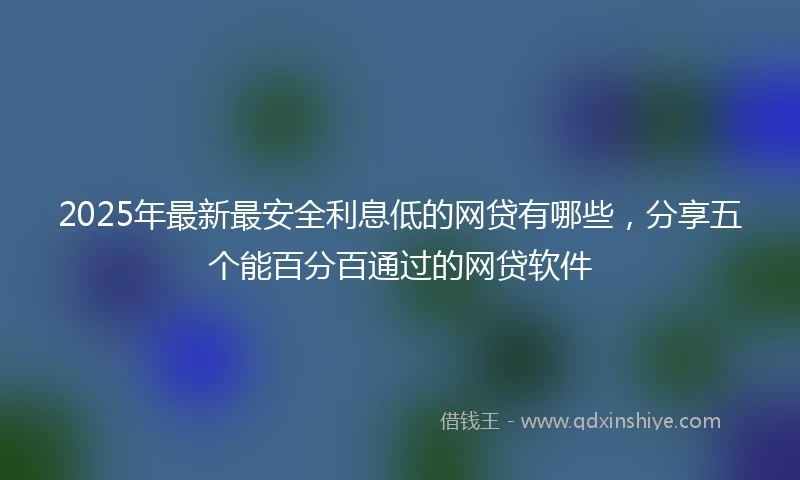 2025年最新最安全利息低的网贷有哪些，分享五个能百分百通过的网贷软件