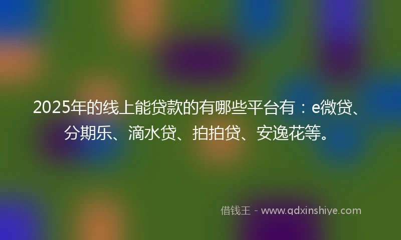2025年的线上能贷款的有哪些平台有：e微贷、分期乐、滴水贷、拍拍贷、安逸花等。