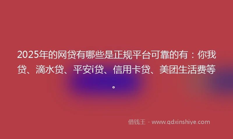 2025年的网贷有哪些是正规平台可靠的有：你我贷、滴水贷、平安i贷、信用卡贷、美团生活费等。