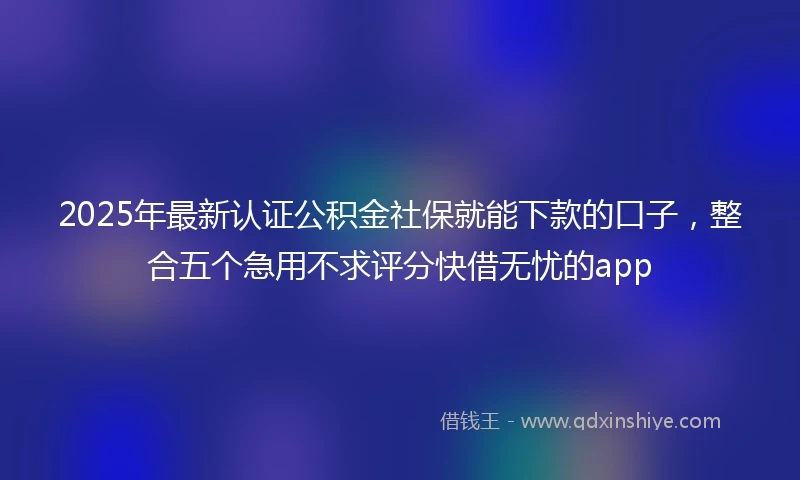 2025年最新认证公积金社保就能下款的口子，整合五个急用不求评分快借无忧的app
