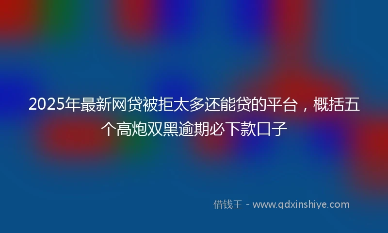 2025年最新网贷被拒太多还能贷的平台，概括五个高炮双黑逾期必下款口子