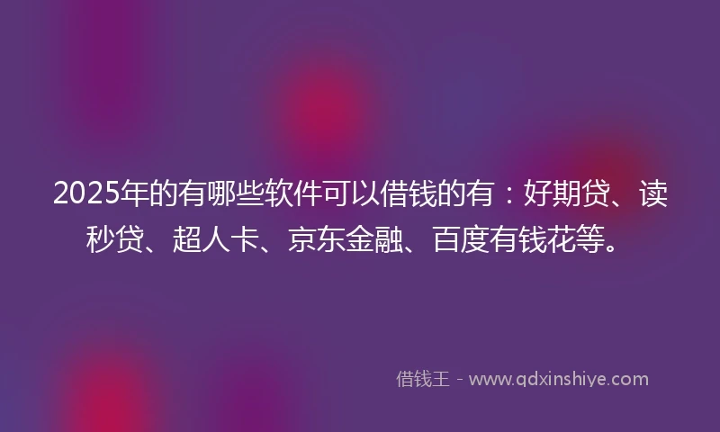 2025年的有哪些软件可以借钱的有：好期贷、读秒贷、超人卡、京东金融、百度有钱花等。