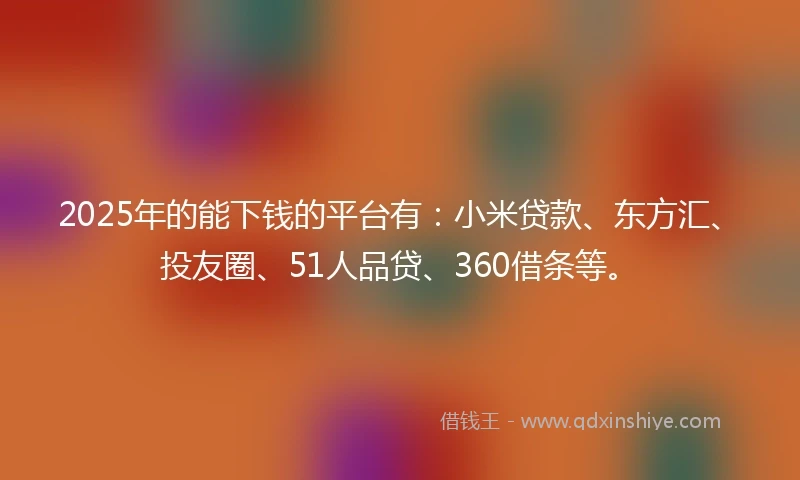 2025年的能下钱的平台有：小米贷款、东方汇、投友圈、51人品贷、360借条等。