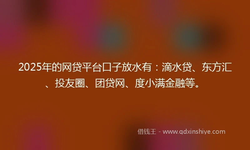 2025年的网贷平台口子放水有：滴水贷、东方汇、投友圈、团贷网、度小满金融等。