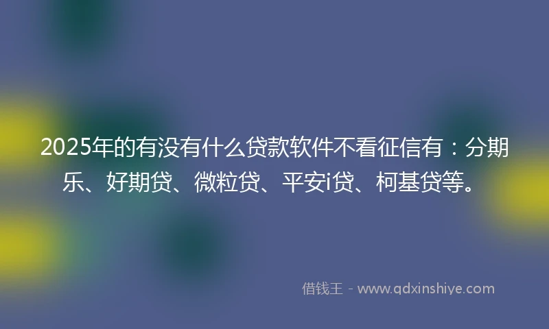2025年的有没有什么贷款软件不看征信有：分期乐、好期贷、微粒贷、平安i贷、柯基贷等。