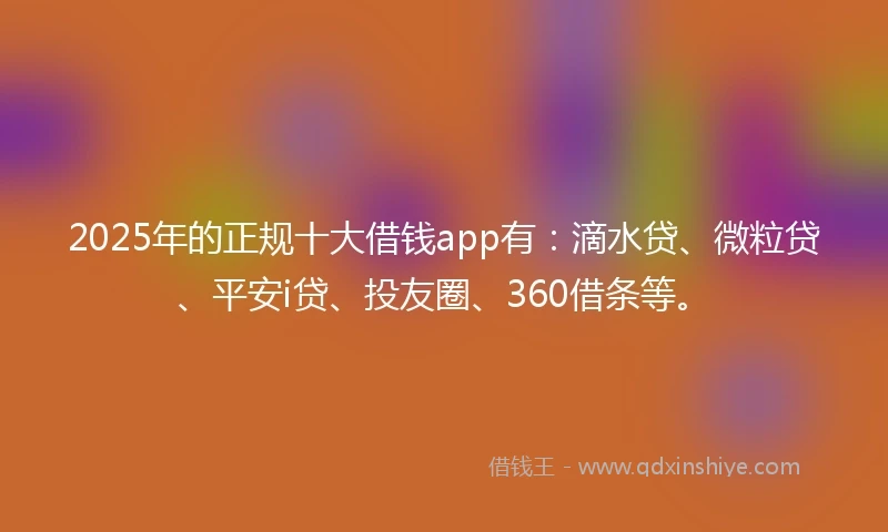 2025年的正规十大借钱app有：滴水贷、微粒贷、平安i贷、投友圈、360借条等。