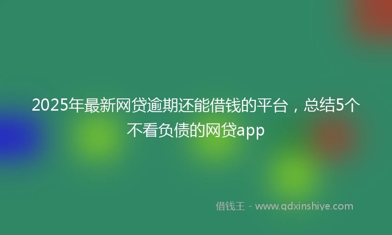 2025年最新网贷逾期还能借钱的平台，总结5个不看负债的网贷app