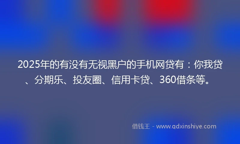 2025年的有没有无视黑户的手机网贷有：你我贷、分期乐、投友圈、信用卡贷、360借条等。