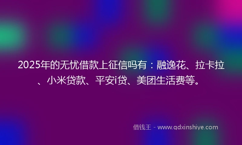 2025年的无忧借款上征信吗有：融逸花、拉卡拉、小米贷款、平安i贷、美团生活费等。