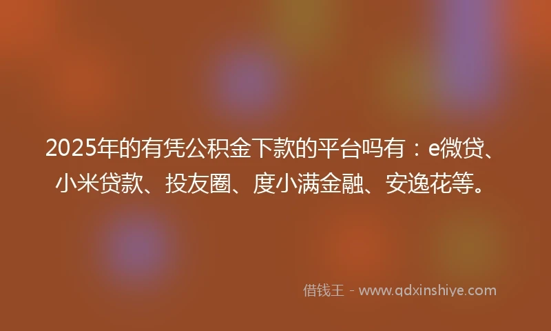2025年的有凭公积金下款的平台吗有：e微贷、小米贷款、投友圈、度小满金融、安逸花等。