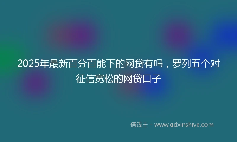 2025年最新百分百能下的网贷有吗，罗列五个对征信宽松的网贷口子
