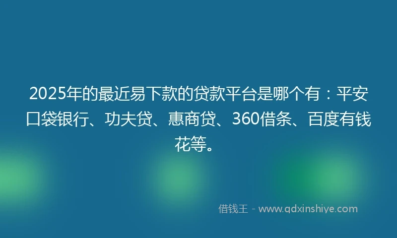 2025年的最近易下款的贷款平台是哪个有：平安口袋银行、功夫贷、惠商贷、360借条、百度有钱花等。