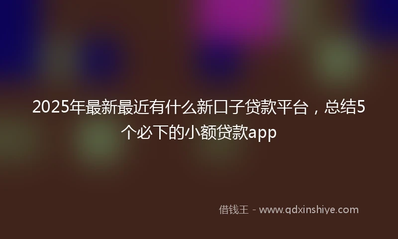 2025年最新最近有什么新口子贷款平台，总结5个必下的小额贷款app
