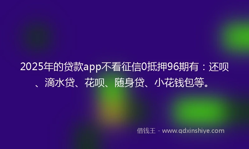 2025年的贷款app不看征信0抵押96期有：还呗、滴水贷、花呗、随身贷、小花钱包等。