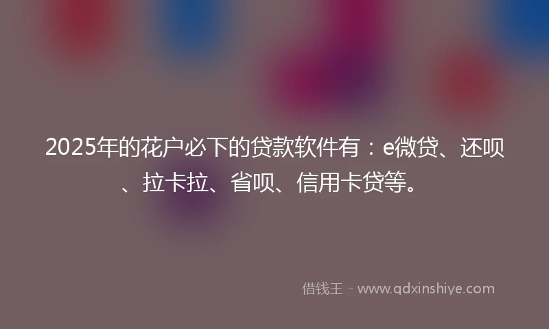 2025年的花户必下的贷款软件有:e微贷、还呗、拉卡拉、省呗、信用卡贷等。