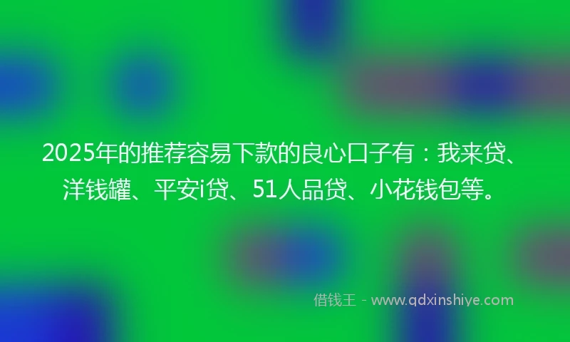 2025年的推荐容易下款的良心口子有：我来贷、洋钱罐、平安i贷、51人品贷、小花钱包等。