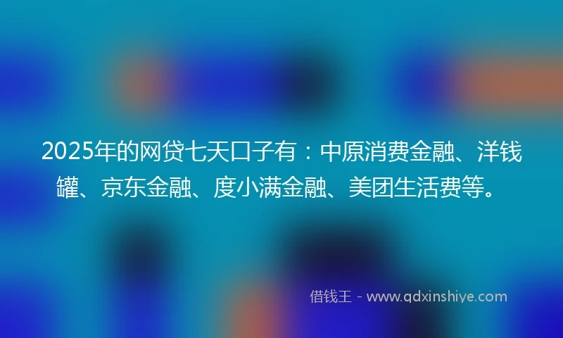 2025年的网贷七天口子有：中原消费金融、洋钱罐、京东金融、度小满金融、美团生活费等。
