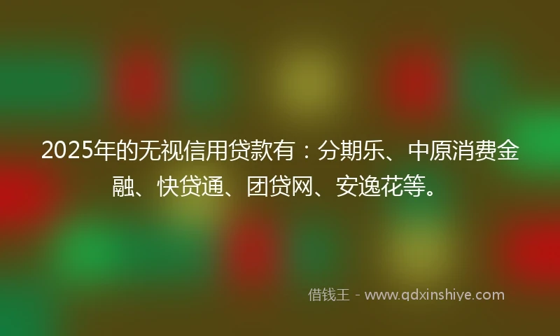2025年的无视信用贷款有：分期乐、中原消费金融、快贷通、团贷网、安逸花等。