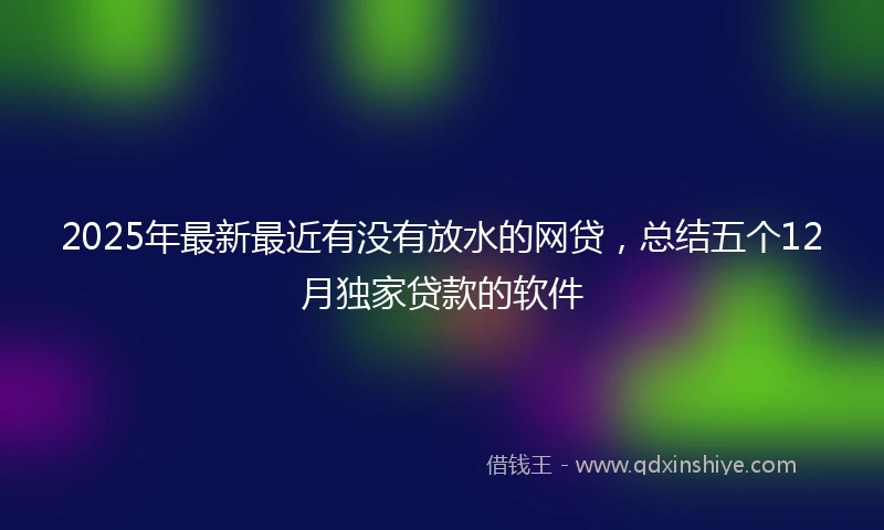 2025年最新最近有没有放水的网贷,总结五个12月独家贷款的软件