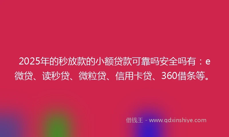 2025年的秒放款的小额贷款可靠吗安全吗有：e微贷、读秒贷、微粒贷、信用卡贷、360借条等。
