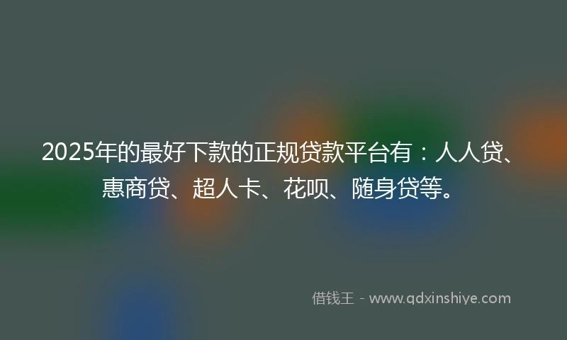 2025年的最好下款的正规贷款平台有：人人贷、惠商贷、超人卡、花呗、随身贷等。