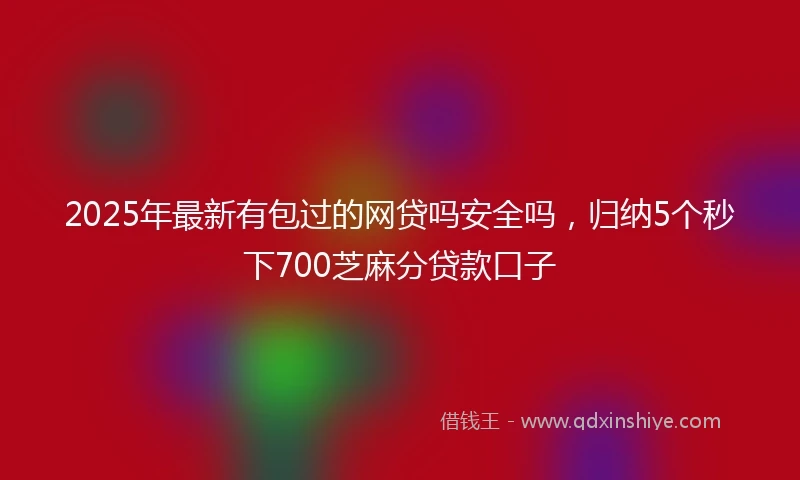 2025年最新有包过的网贷吗安全吗，归纳5个秒下700芝麻分贷款口子