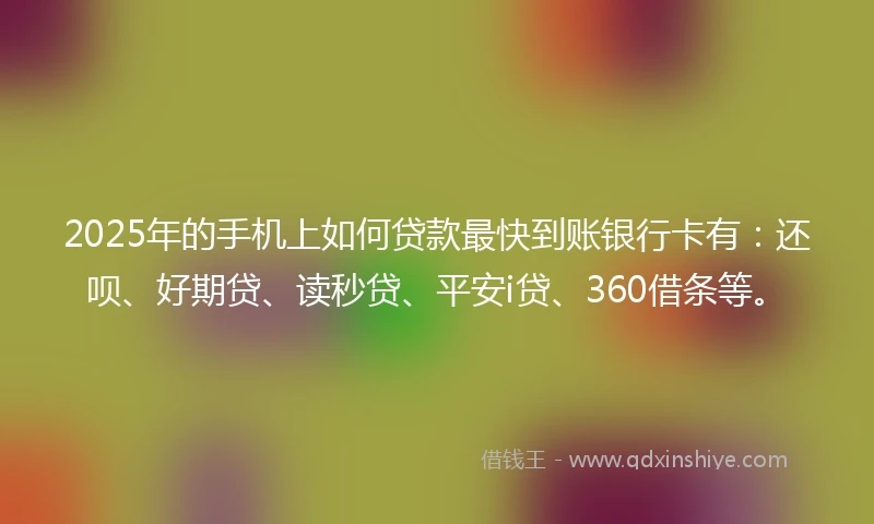 2025年的手机上如何贷款最快到账银行卡有：还呗、好期贷、读秒贷、平安i贷、360借条等。