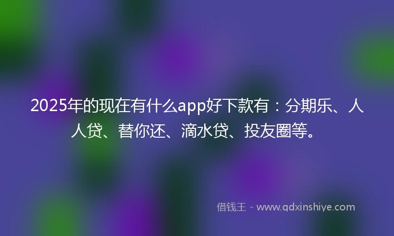 2025年的现在有什么app好下款有：分期乐、人人贷、替你还、滴水贷、投友圈等。
