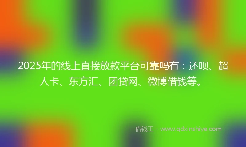 2025年的线上直接放款平台可靠吗有：还呗、超人卡、东方汇、团贷网、微博借钱等。