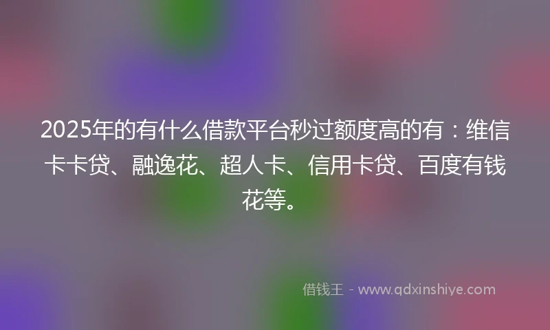 2025年的有什么借款平台秒过额度高的有：维信卡卡贷、融逸花、超人卡、信用卡贷、百度有钱花等。