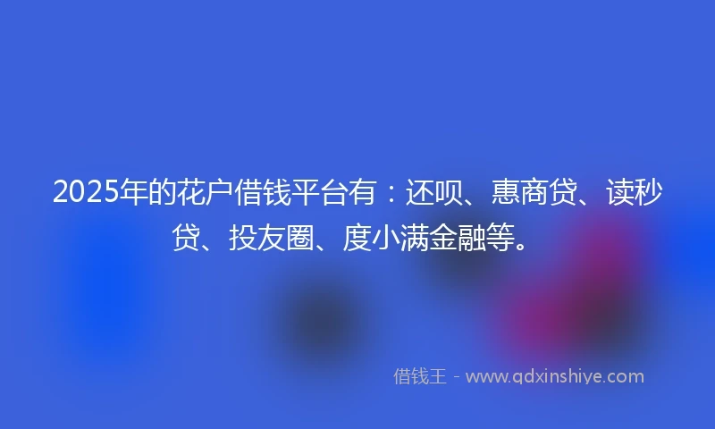2025年的花户借钱平台有：还呗、惠商贷、读秒贷、投友圈、度小满金融等。