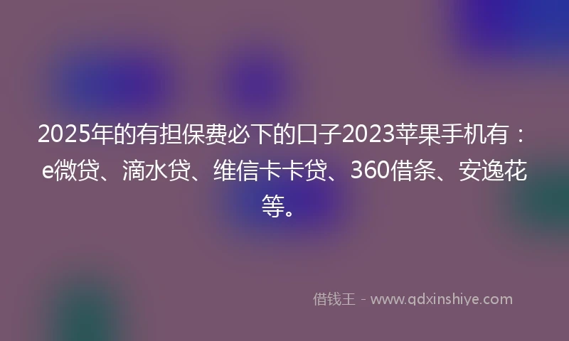 2025年的有担保费必下的口子2023苹果手机有：e微贷、滴水贷、维信卡卡贷、360借条、安逸花等。