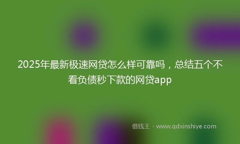 2025年最新极速网贷怎么样可靠吗，总结五个不看负债秒下款的网贷app