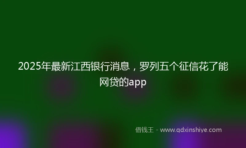 2025年最新江西银行消息，罗列五个征信花了能网贷的app