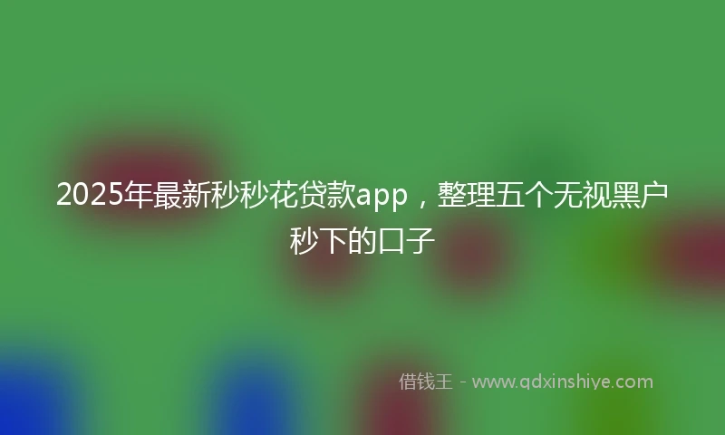 2025年最新秒秒花贷款app，整理五个无视黑户秒下的口子